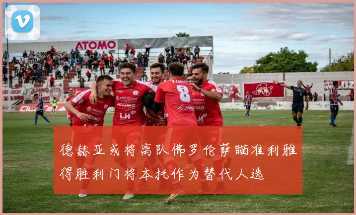 德赫亚或将离队佛罗伦萨瞄准利雅得胜利门将本托作为替代人选