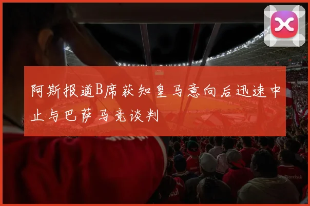 阿斯报道B席获知皇马意向后迅速中止与巴萨马竞谈判