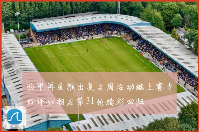 西甲再度推出复古周活动继上赛季好评如潮后第31轮精彩回归
