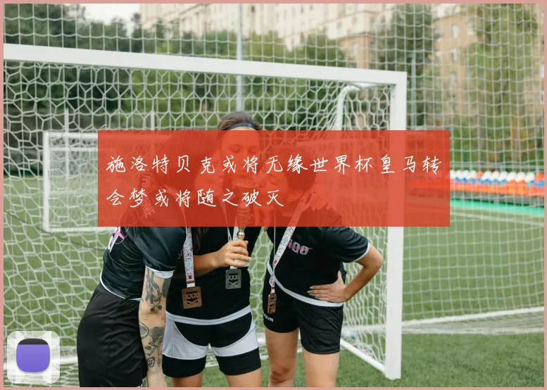 施洛特贝克或将无缘世界杯皇马转会梦或将随之破灭