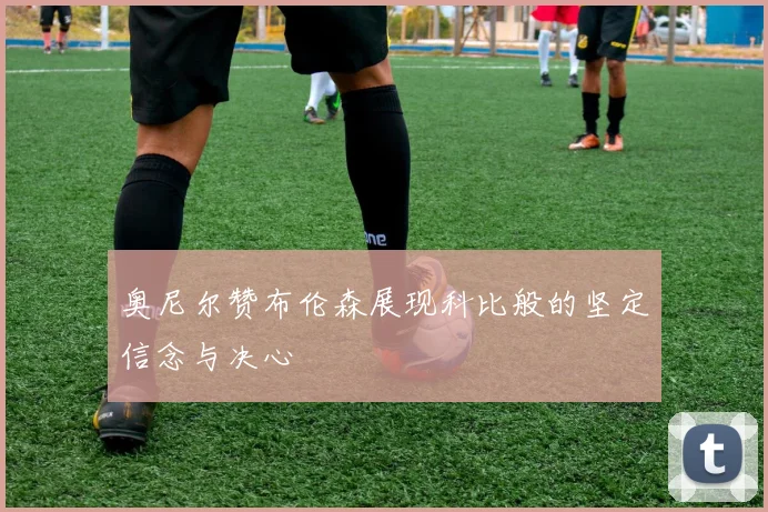 奥尼尔赞布伦森展现科比般的坚定信念与决心