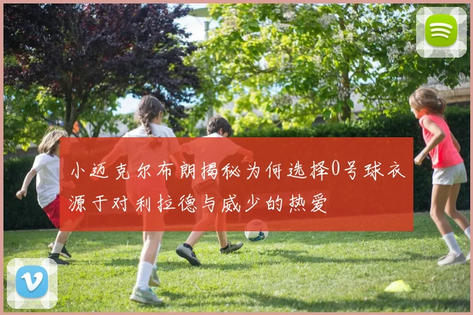 小迈克尔布朗揭秘为何选择0号球衣源于对利拉德与威少的热爱