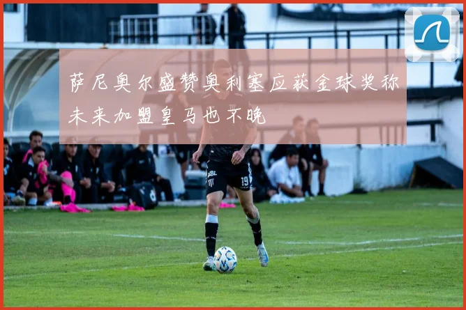 萨尼奥尔盛赞奥利塞应获金球奖称未来加盟皇马也不晚