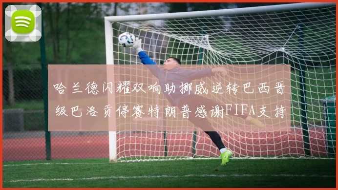 哈兰德闪耀双响助挪威逆转巴西晋级巴洛贡停赛特朗普感谢FIFA支持