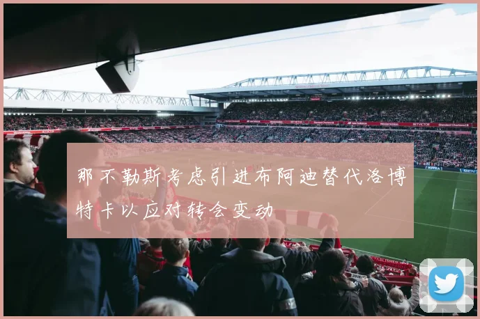 那不勒斯考虑引进布阿迪替代洛博特卡以应对转会变动