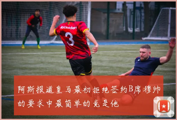 阿斯报道皇马最初拒绝签约B席穆帅的要求中最简单的竟是他