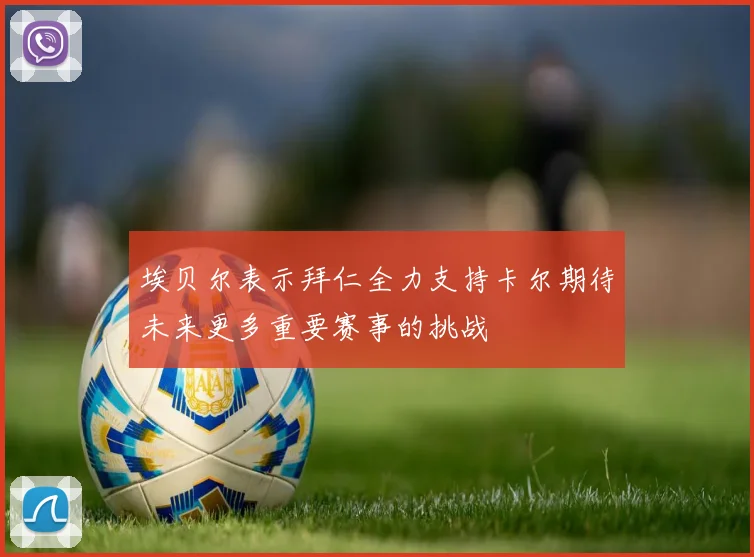 埃贝尔表示拜仁全力支持卡尔期待未来更多重要赛事的挑战