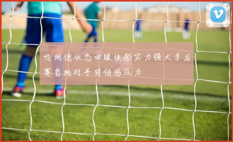 伦纳德状态回暖快船实力强大季后赛首轮对手将倍感压力