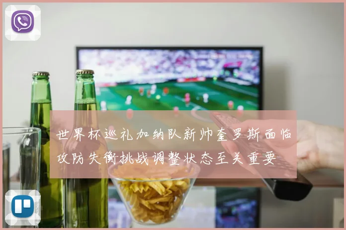 世界杯巡礼加纳队新帅奎罗斯面临攻防失衡挑战调整状态至关重要