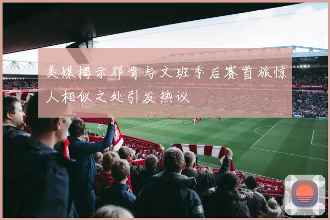 美媒揭示邓肯与文班季后赛首旅惊人相似之处引发热议