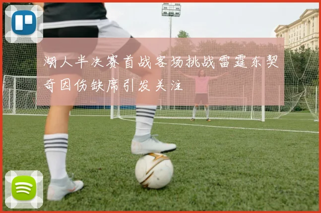 湖人半决赛首战客场挑战雷霆东契奇因伤缺席引发关注