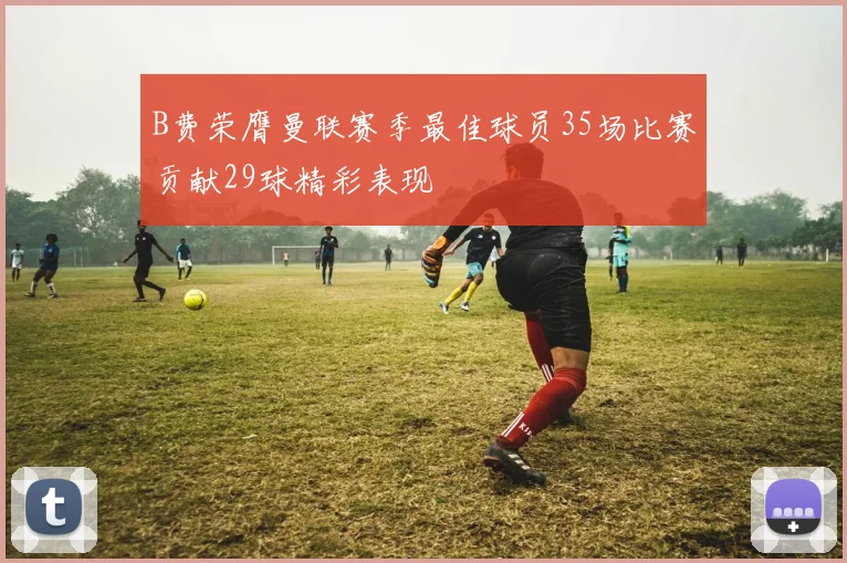 B费荣膺曼联赛季最佳球员35场比赛贡献29球精彩表现