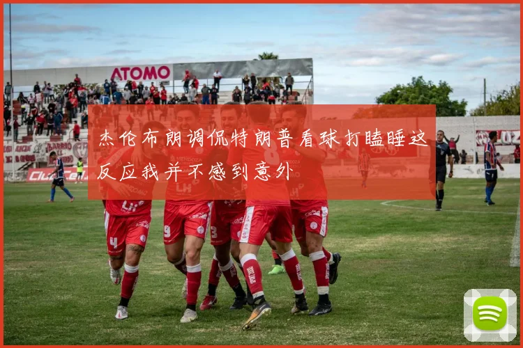 杰伦布朗调侃特朗普看球打瞌睡这反应我并不感到意外