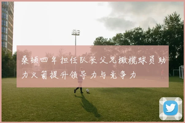 桑顿四年担任队长父兄橄榄球员助力火箭提升领导力与竞争力