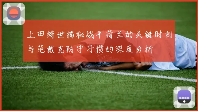上田绮世揭秘战平荷兰的关键时刻与范戴克防守习惯的深度分析