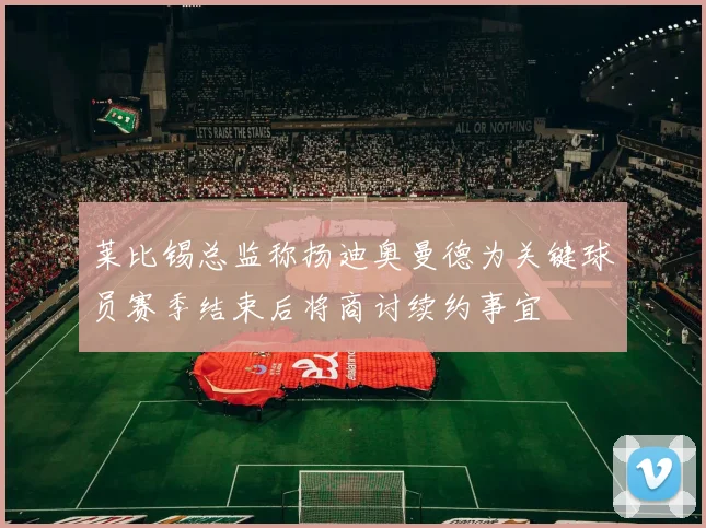 莱比锡总监称扬迪奥曼德为关键球员赛季结束后将商讨续约事宜