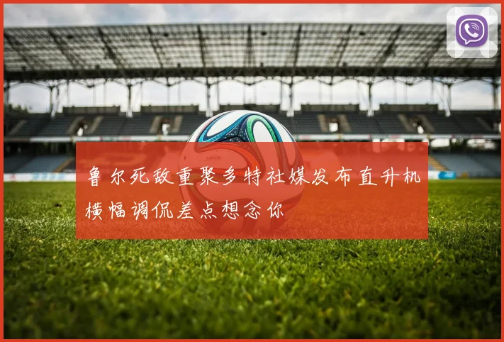 鲁尔死敌重聚多特社媒发布直升机横幅调侃差点想念你