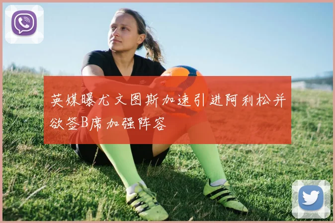 英媒曝尤文图斯加速引进阿利松并欲签B席加强阵容