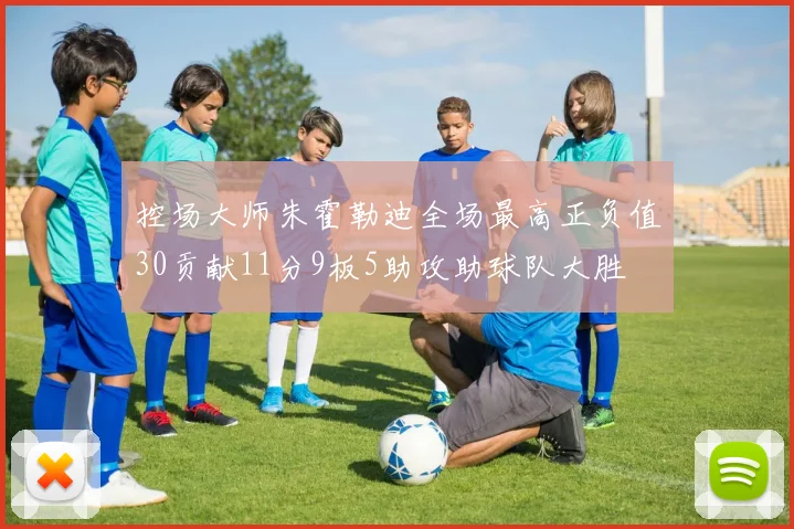 控场大师朱霍勒迪全场最高正负值30贡献11分9板5助攻助球队大胜