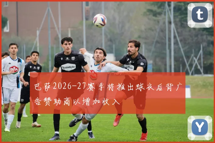 巴萨2026-27赛季将推出球衣后背广告赞助商以增加收入