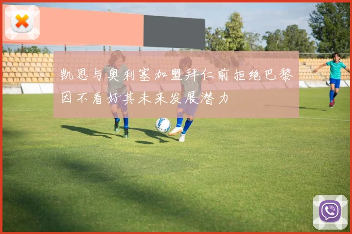凯恩与奥利塞加盟拜仁前拒绝巴黎因不看好其未来发展潜力