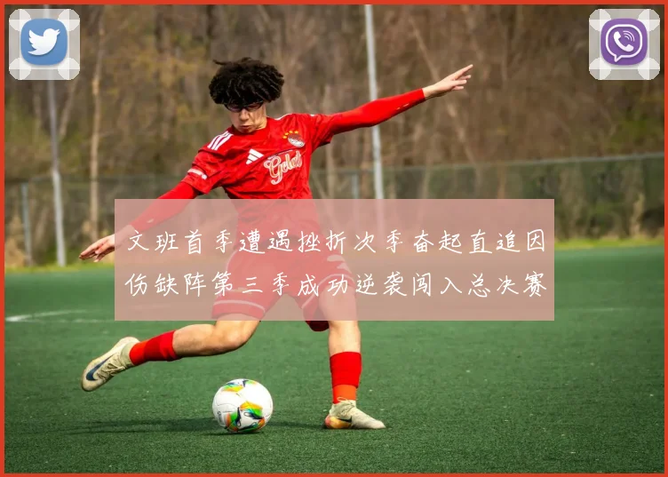 文班首季遭遇挫折次季奋起直追因伤缺阵第三季成功逆袭闯入总决赛