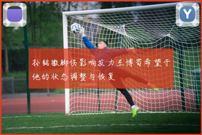 孙铭徽脚伤影响发力王博寄希望于他的状态调整与恢复