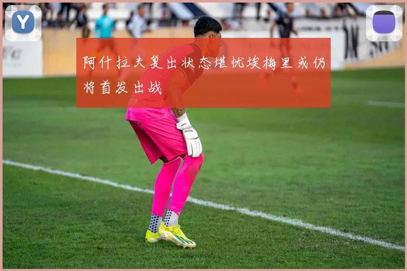 阿什拉夫复出状态堪忧埃梅里或仍将首发出战