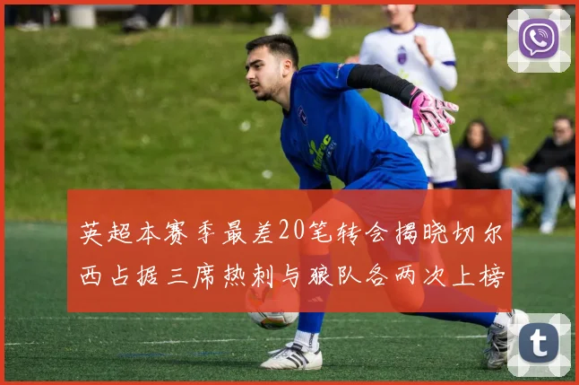 英超本赛季最差20笔转会揭晓切尔西占据三席热刺与狼队各两次上榜