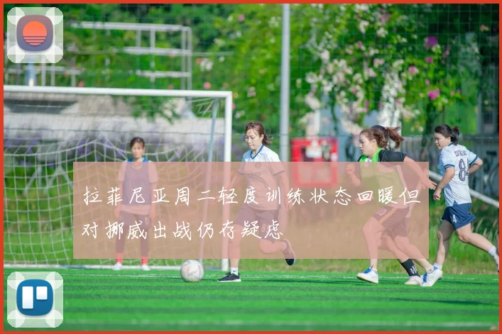 拉菲尼亚周二轻度训练状态回暖但对挪威出战仍存疑虑
