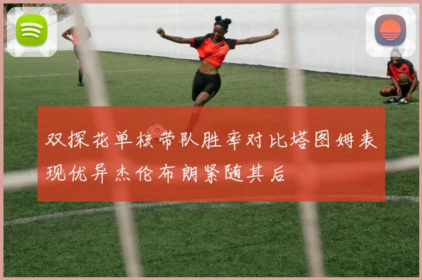 双探花单核带队胜率对比塔图姆表现优异杰伦布朗紧随其后