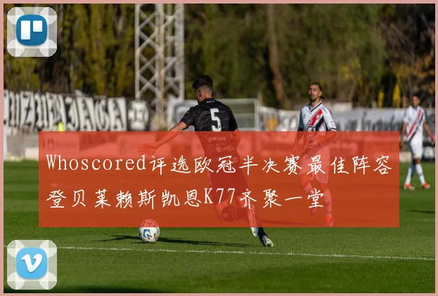 Whoscored评选欧冠半决赛最佳阵容登贝莱赖斯凯恩K77齐聚一堂