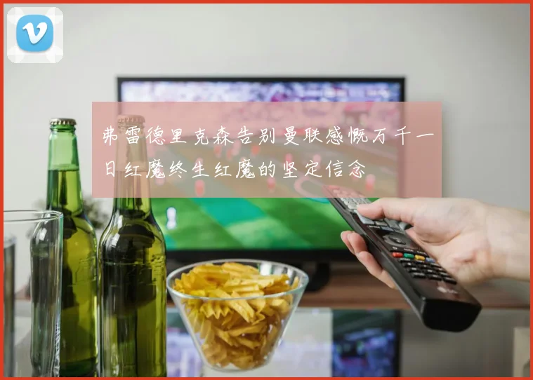 弗雷德里克森告别曼联感慨万千一日红魔终生红魔的坚定信念