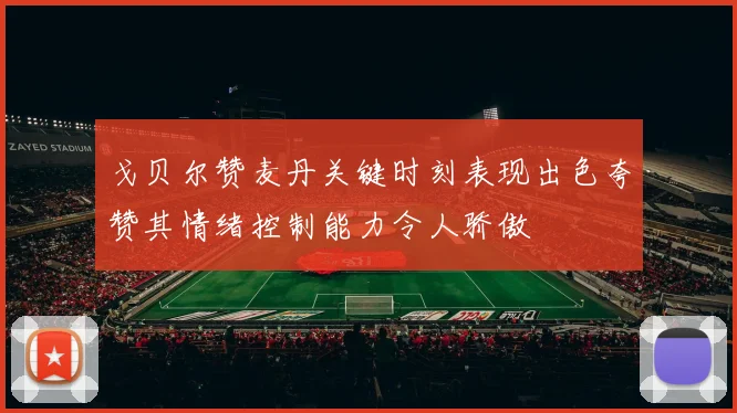 戈贝尔赞麦丹关键时刻表现出色夸赞其情绪控制能力令人骄傲