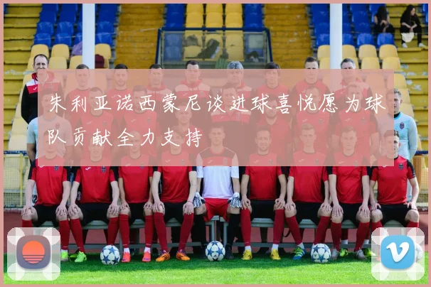 朱利亚诺西蒙尼谈进球喜悦愿为球队贡献全力支持